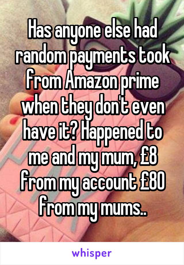 Has anyone else had random payments took from Amazon prime when they don't even have it? Happened to me and my mum, £8 from my account £80 from my mums..
