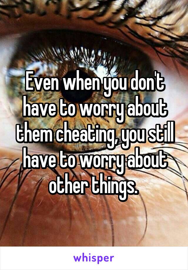 Even when you don't have to worry about them cheating, you still have to worry about other things. 