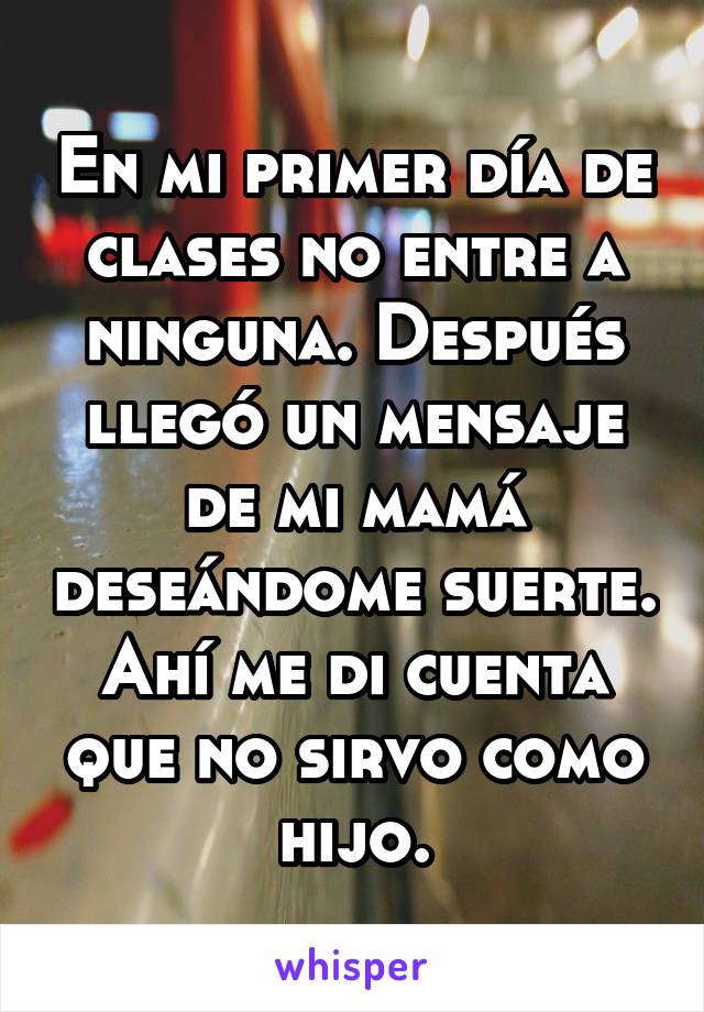 En mi primer día de clases no entre a ninguna. Después llegó un mensaje de mi mamá deseándome suerte. Ahí me di cuenta que no sirvo como hijo.