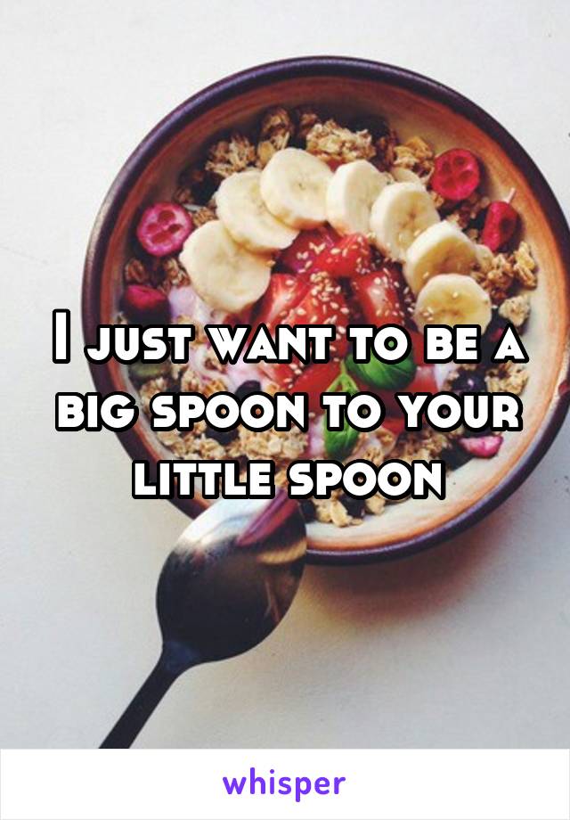 I just want to be a big spoon to your little spoon