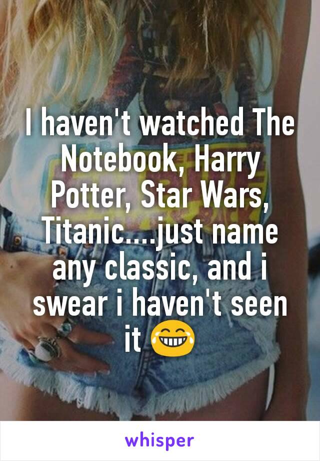 I haven't watched The Notebook, Harry Potter, Star Wars, Titanic....just name any classic, and i swear i haven't seen it 😂