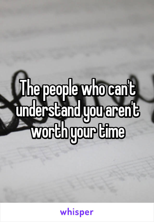 The people who can't understand you aren't worth your time