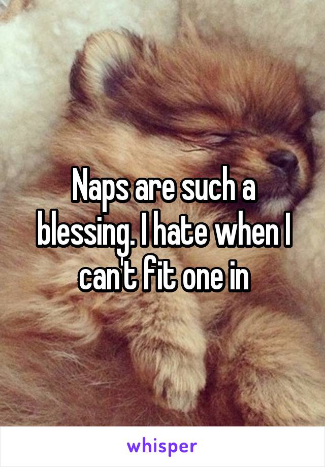 Naps are such a blessing. I hate when I can't fit one in