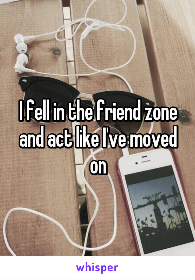 I fell in the friend zone and act like I've moved on