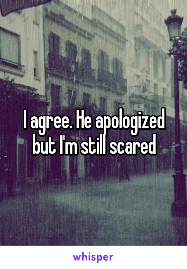 I agree. He apologized but I'm still scared