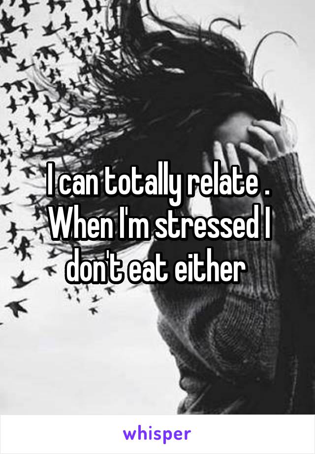 I can totally relate . When I'm stressed I don't eat either 