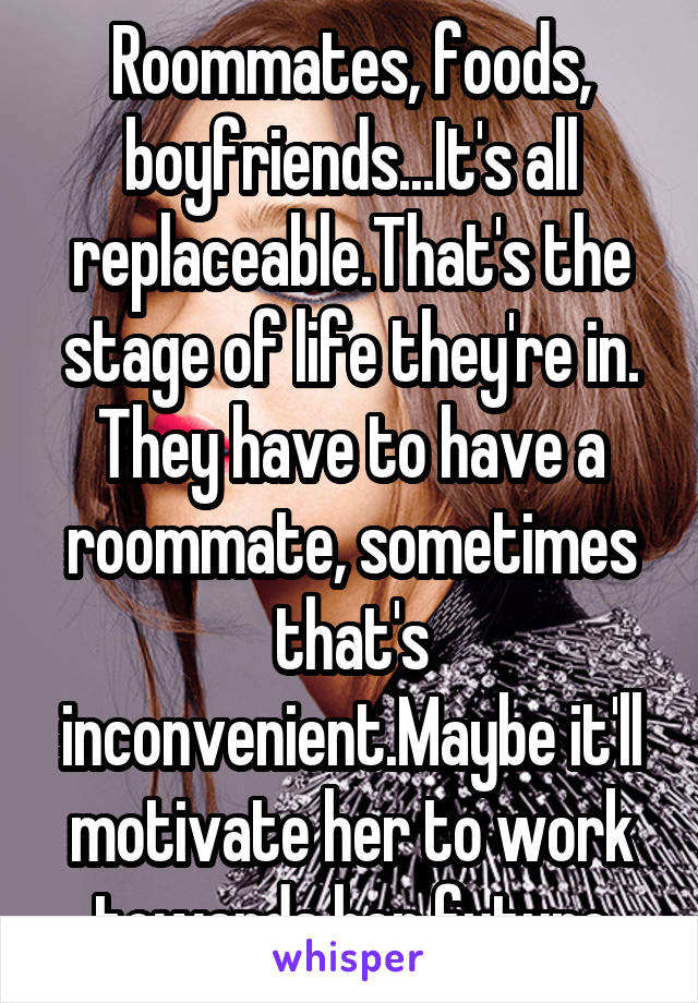 Roommates, foods, boyfriends...It's all replaceable.That's the stage of life they're in. They have to have a roommate, sometimes that's inconvenient.Maybe it'll motivate her to work towards her future