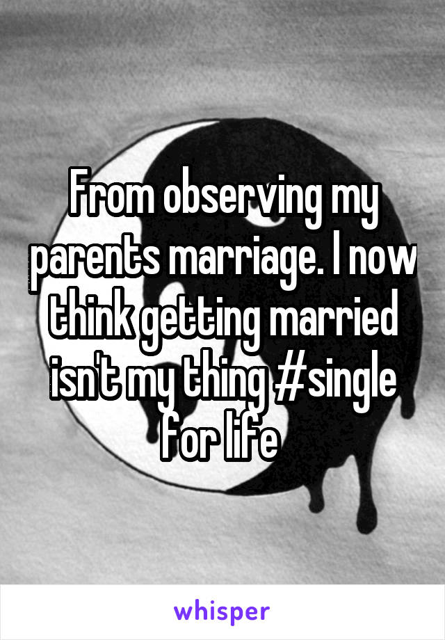 From observing my parents marriage. I now think getting married isn't my thing #single for life 