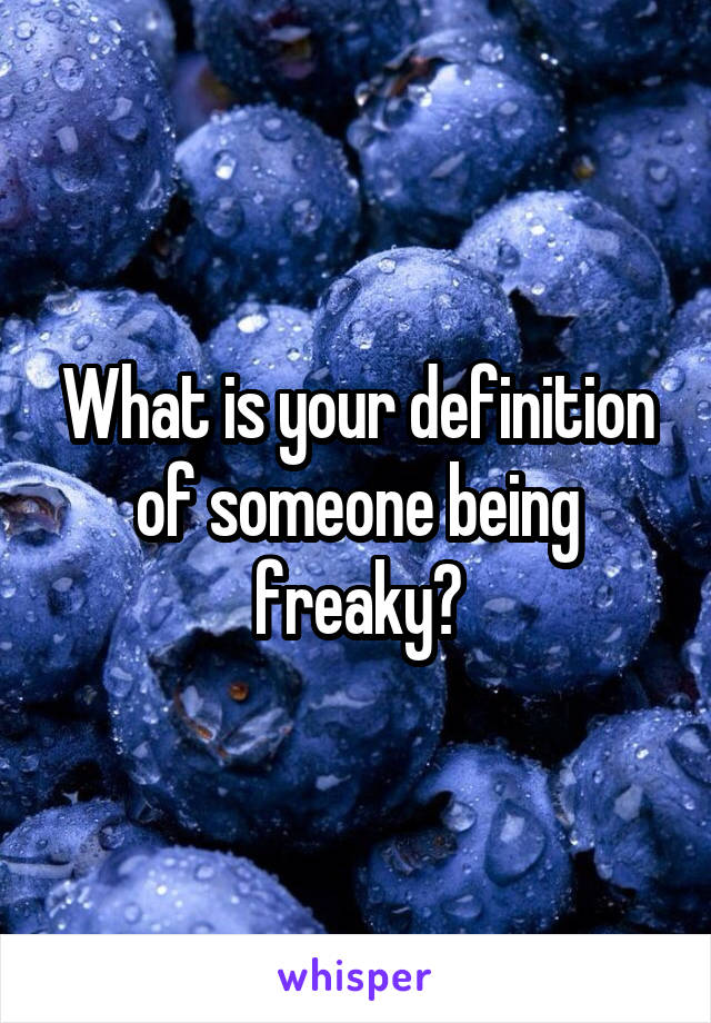 What is your definition of someone being freaky?