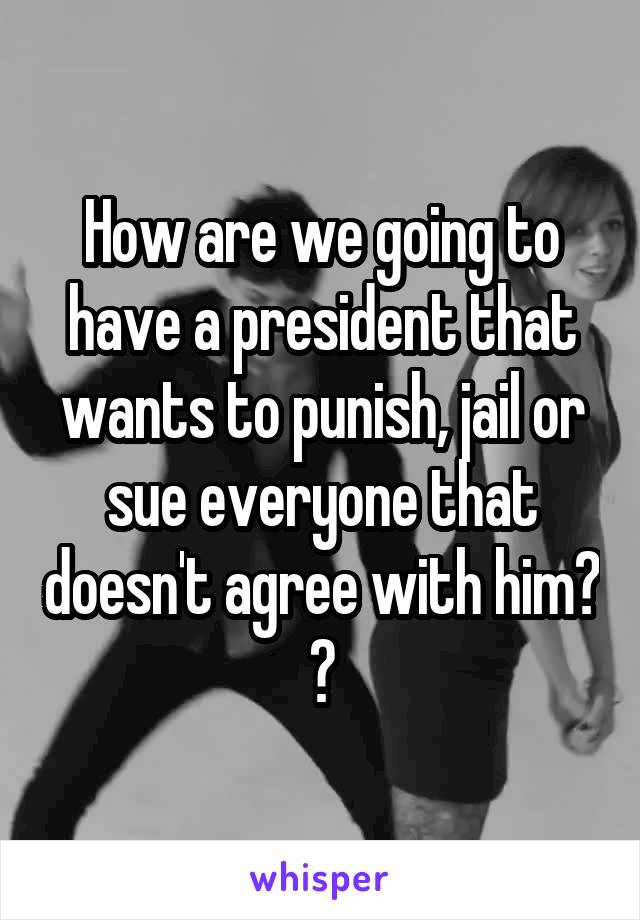 How are we going to have a president that wants to punish, jail or sue everyone that doesn't agree with him? ?