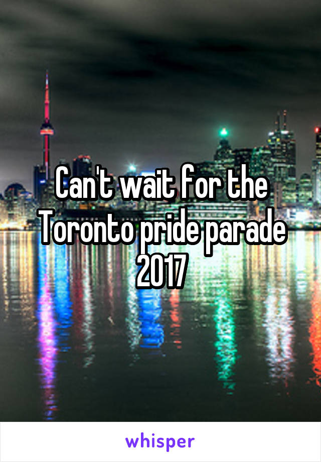 Can't wait for the Toronto pride parade 2017