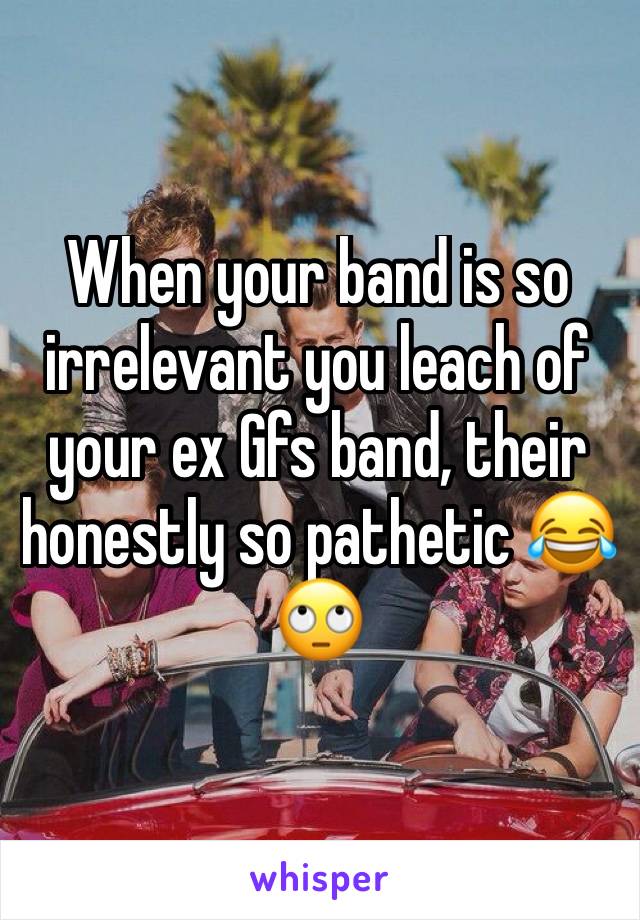 When your band is so irrelevant you leach of your ex Gfs band, their honestly so pathetic 😂🙄