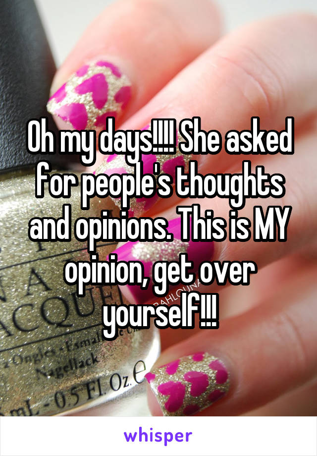 Oh my days!!!! She asked for people's thoughts and opinions. This is MY opinion, get over yourself!!!