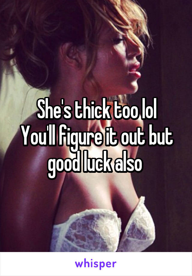 She's thick too lol
You'll figure it out but good luck also 