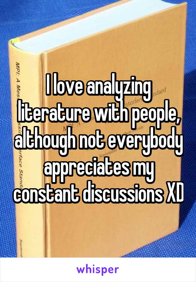 I love analyzing literature with people, although not everybody appreciates my constant discussions XD