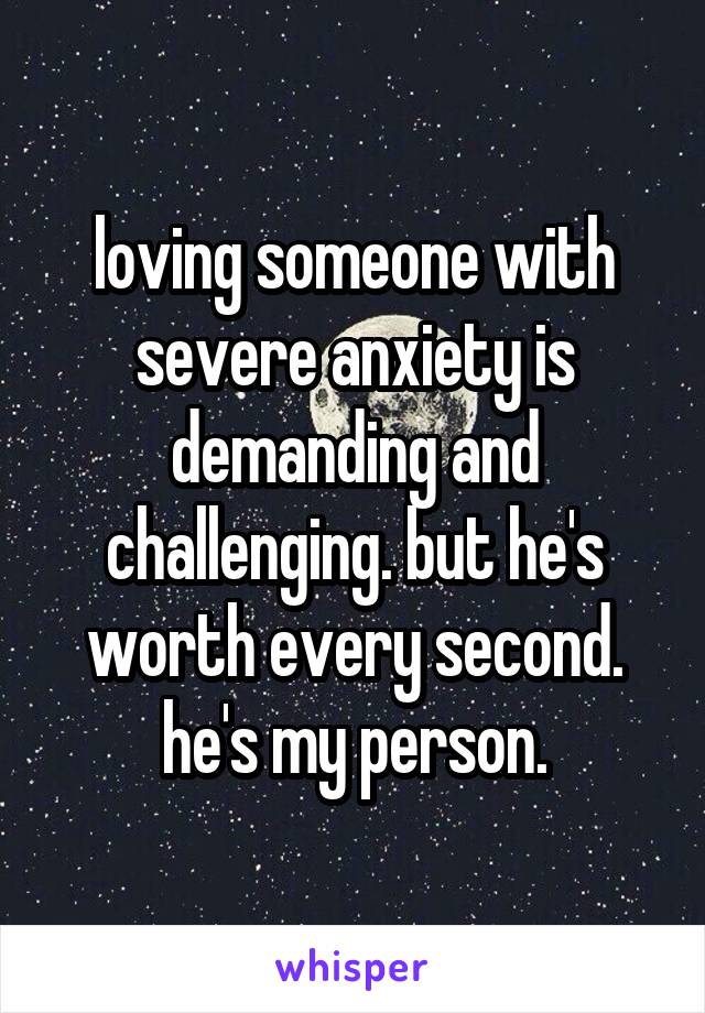 loving someone with severe anxiety is demanding and challenging. but he's worth every second. he's my person.