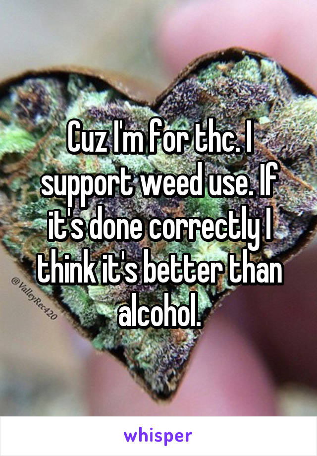 Cuz I'm for thc. I support weed use. If it's done correctly I think it's better than alcohol.