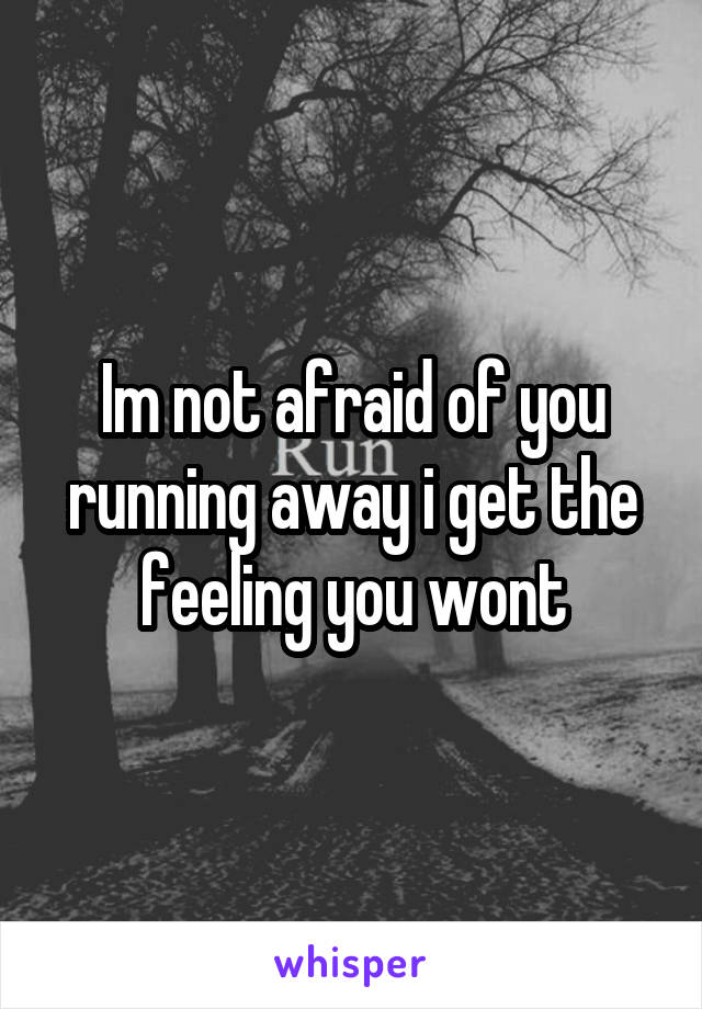 Im not afraid of you running away i get the feeling you wont