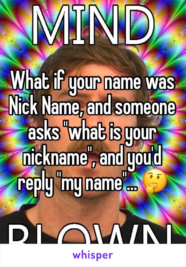 What if your name was Nick Name, and someone asks "what is your nickname", and you'd reply "my name"... 🤔