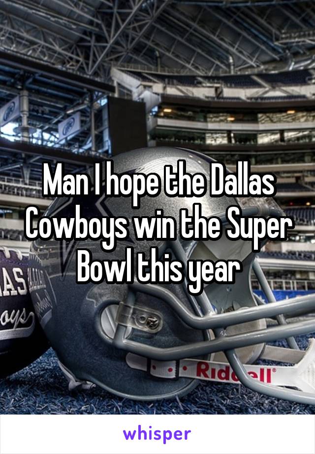 Man I hope the Dallas Cowboys win the Super Bowl this year