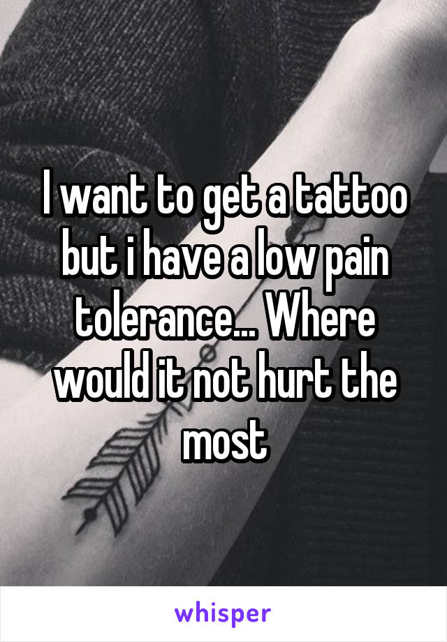 I want to get a tattoo but i have a low pain tolerance... Where would it not hurt the most