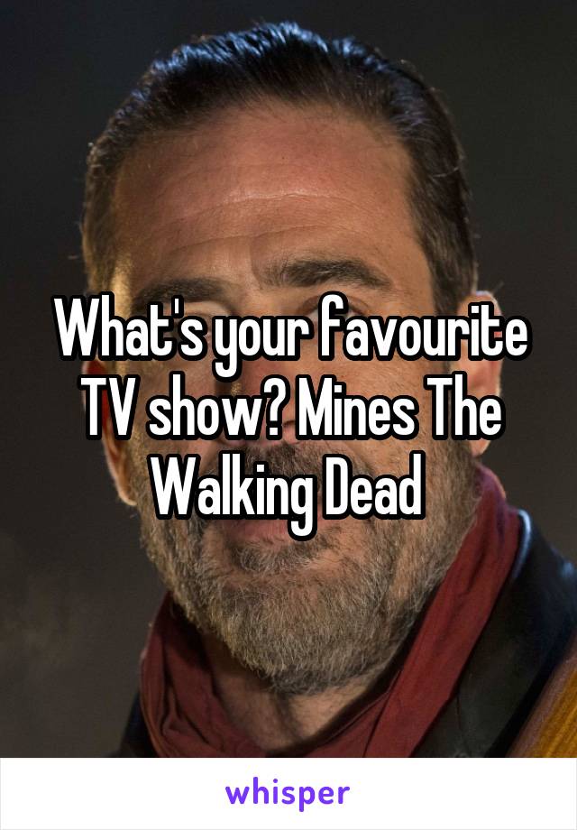 What's your favourite TV show? Mines The Walking Dead 