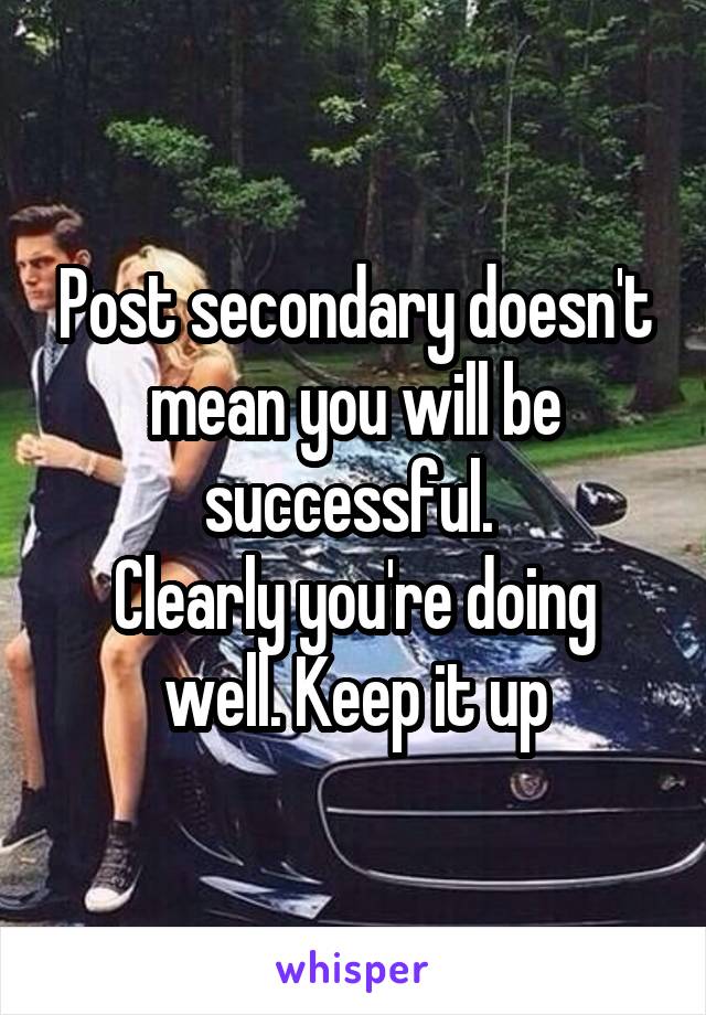 Post secondary doesn't mean you will be successful. 
Clearly you're doing well. Keep it up