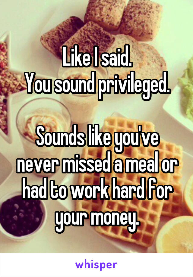 Like I said.
You sound privileged.

Sounds like you've never missed a meal or had to work hard for your money.