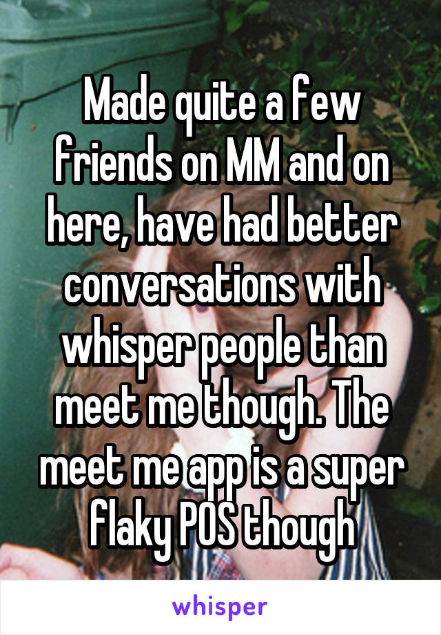 Made quite a few friends on MM and on here, have had better conversations with whisper people than meet me though. The meet me app is a super flaky POS though