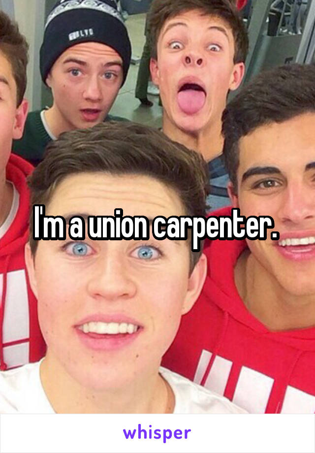 I'm a union carpenter. 