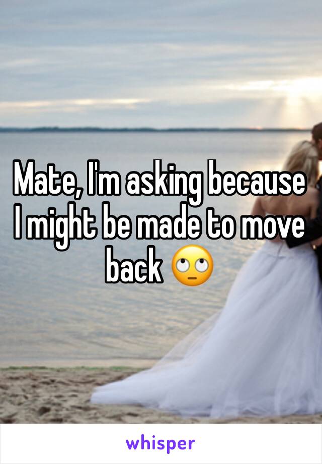 Mate, I'm asking because I might be made to move back 🙄