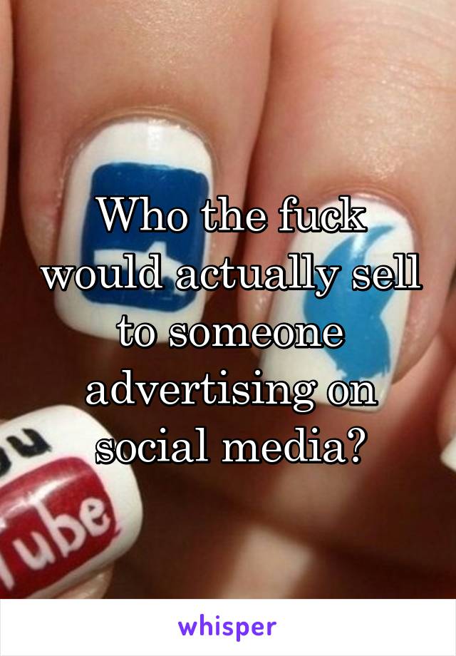 Who the fuck would actually sell to someone advertising on social media?