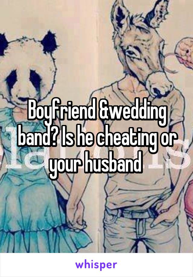 Boyfriend &wedding band? Is he cheating or your husband 