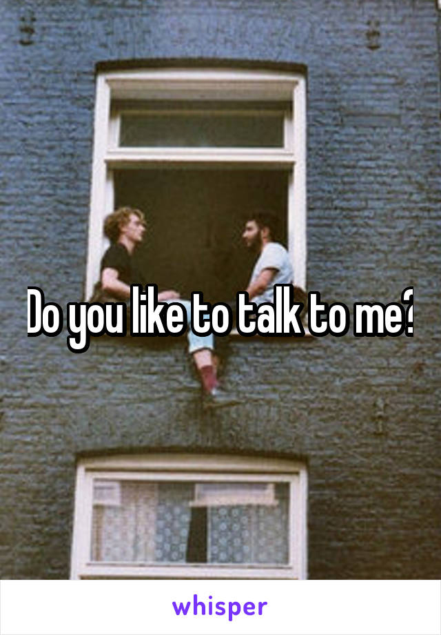 Do you like to talk to me?