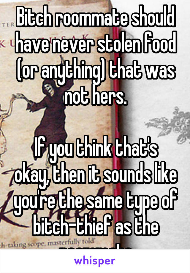 Bitch roommate should have never stolen food (or anything) that was not hers.

If you think that's okay, then it sounds like you're the same type of bitch-thief as the roommate