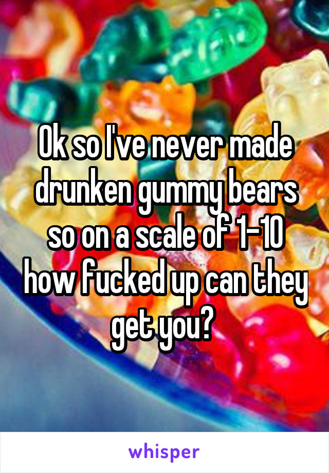 Ok so I've never made drunken gummy bears so on a scale of 1-10 how fucked up can they get you? 