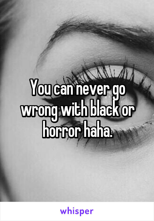 You can never go wrong with black or horror haha.