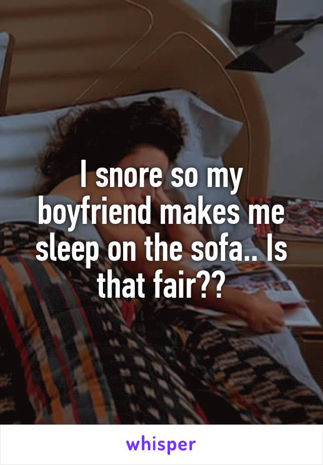 I snore so my boyfriend makes me sleep on the sofa.. Is that fair??