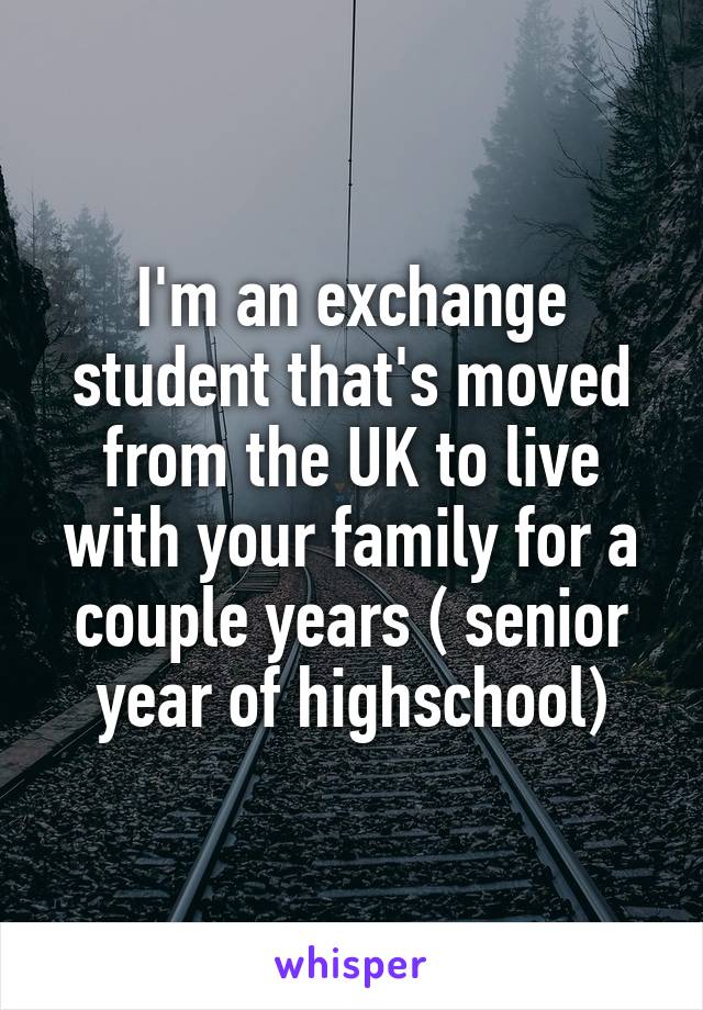 I'm an exchange student that's moved from the UK to live with your family for a couple years ( senior year of highschool)