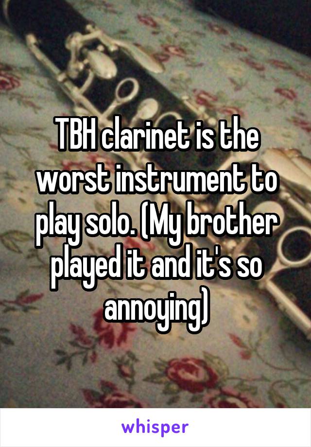 TBH clarinet is the worst instrument to play solo. (My brother played it and it's so annoying)