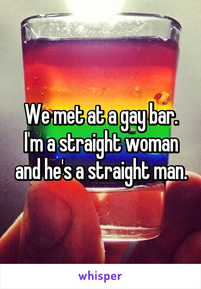 We met at a gay bar. I'm a straight woman and he's a straight man.