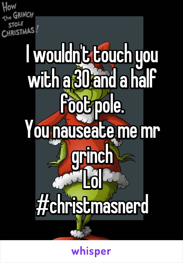 I wouldn't touch you with a 30 and a half foot pole.
You nauseate me mr grinch
Lol
#christmasnerd