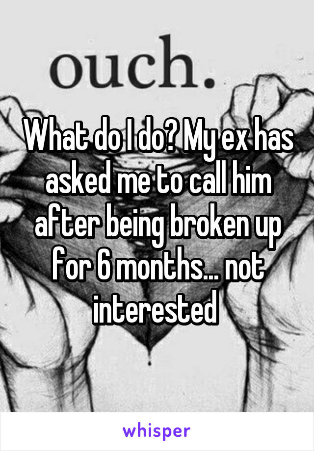 What do I do? My ex has asked me to call him after being broken up for 6 months... not interested 