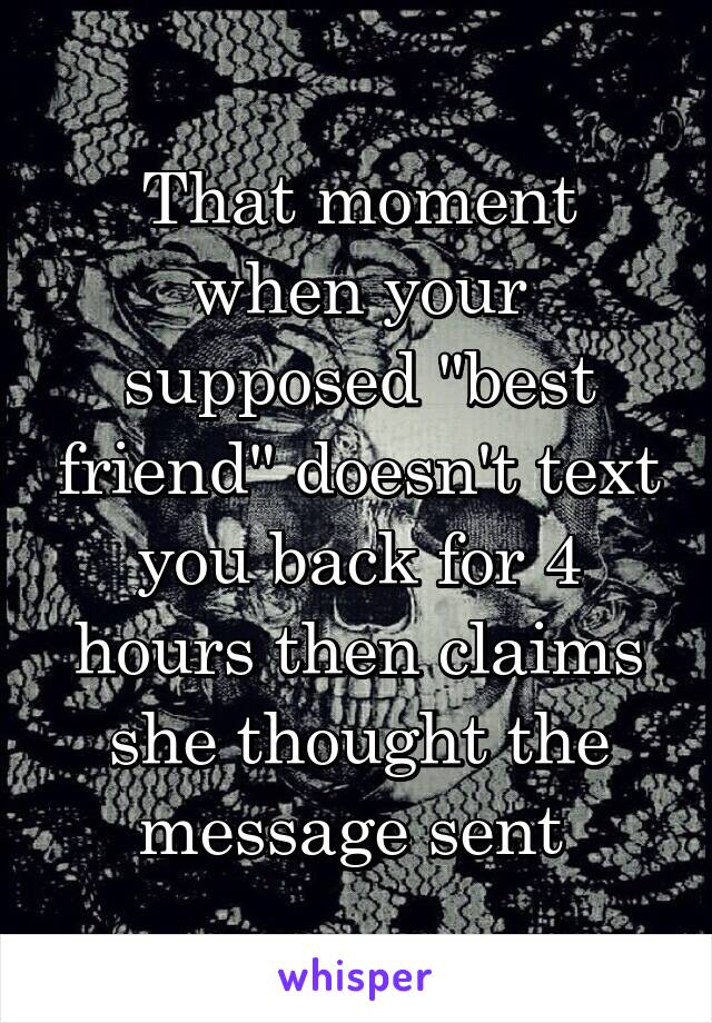 That moment when your supposed "best friend" doesn't text you back for 4 hours then claims she thought the message sent 