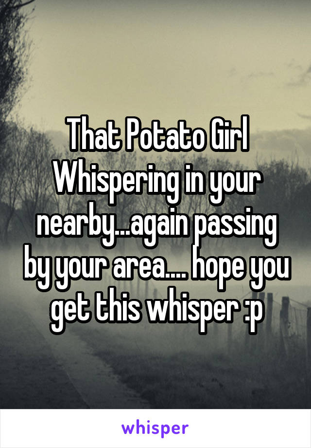 That Potato Girl
Whispering in your nearby...again passing by your area.... hope you get this whisper :p