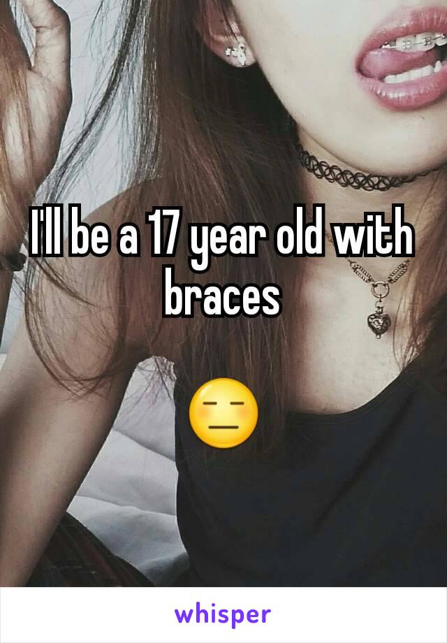 I'll be a 17 year old with braces

😑