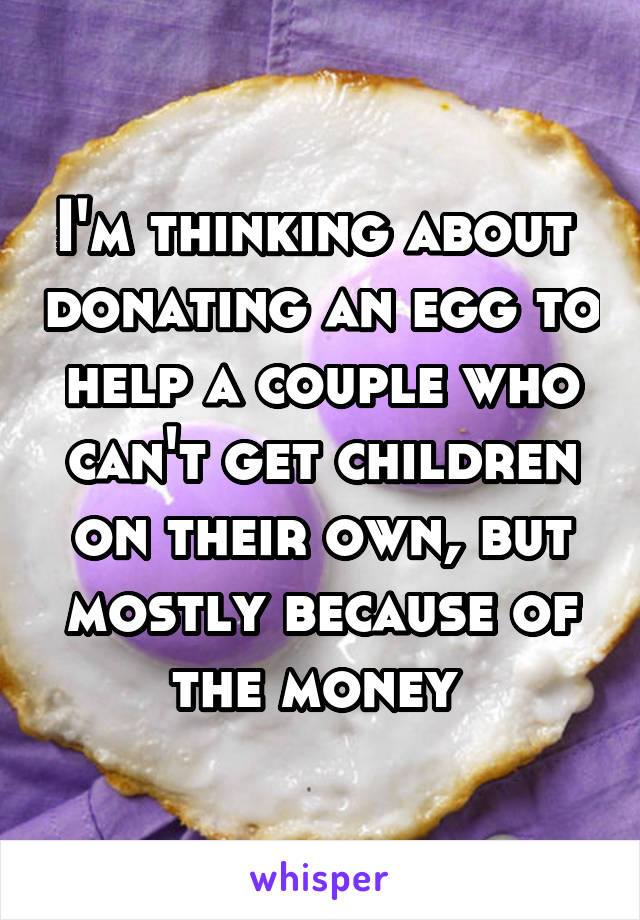 I'm thinking about  donating an egg to help a couple who can't get children on their own, but mostly because of the money 