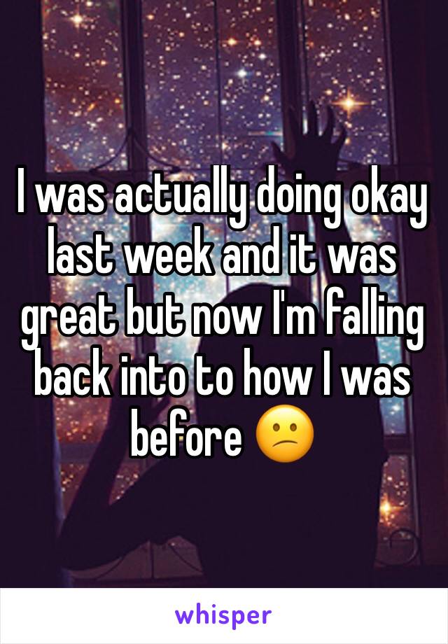 I was actually doing okay last week and it was great but now I'm falling back into to how I was before 😕