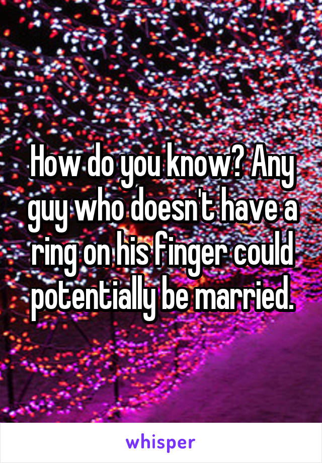 How do you know? Any guy who doesn't have a ring on his finger could potentially be married.