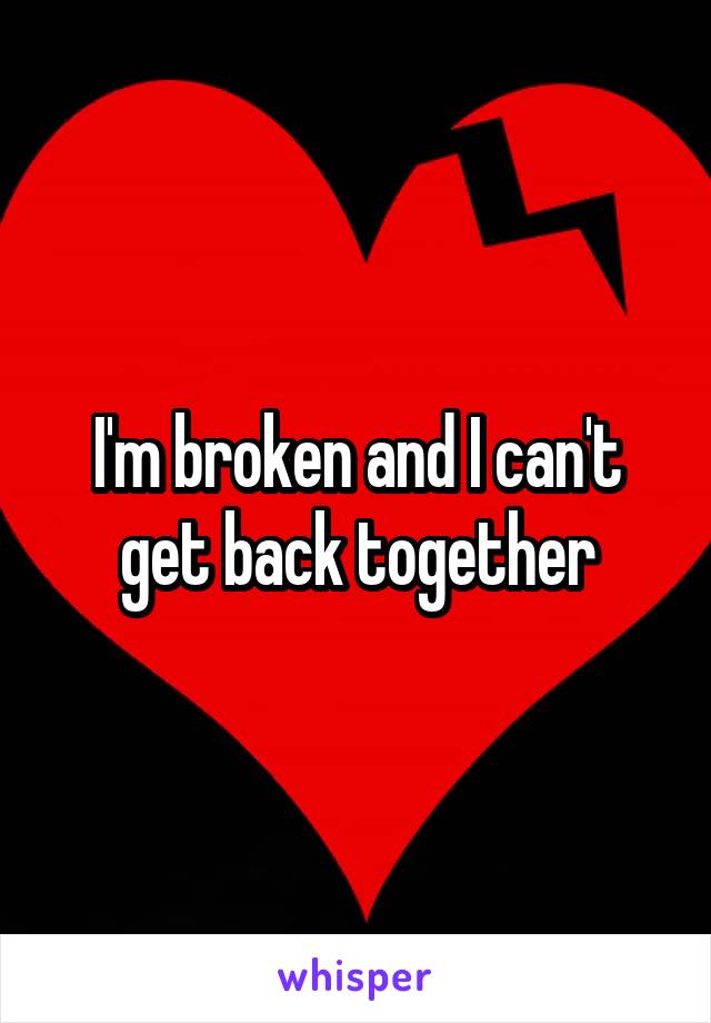 I'm broken and I can't get back together